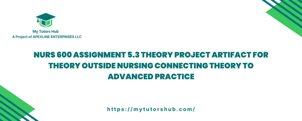 NURS 600 Assignment 5.3 Theory Project Artifact for Theory Outside Nursing Connecting Theory to Advanced Practice