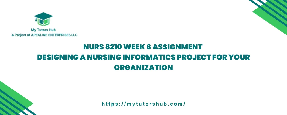 NURS 8210 Week 6 Assignment Designing a Nursing Informatics Project For Your Organization